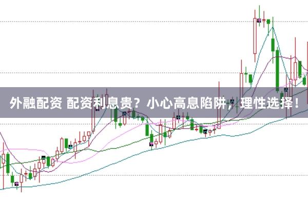 外融配资 配资利息贵？小心高息陷阱，理性选择！