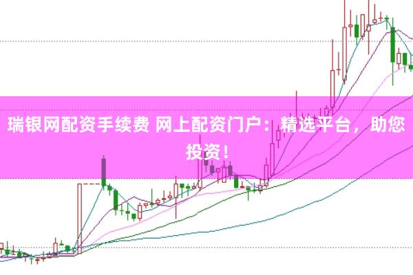 瑞银网配资手续费 网上配资门户：精选平台，助您投资！