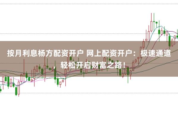按月利息杨方配资开户 网上配资开户：极速通道，轻松开启财富之路！