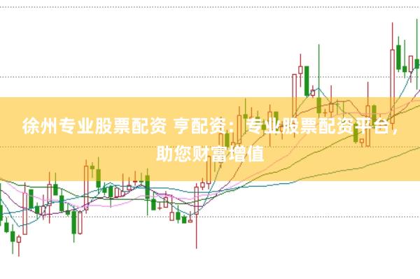 徐州专业股票配资 亨配资：专业股票配资平台，助您财富增值