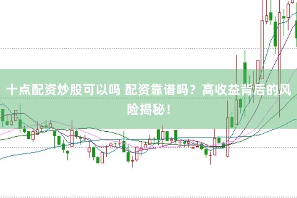 十点配资炒股可以吗 配资靠谱吗？高收益背后的风险揭秘！