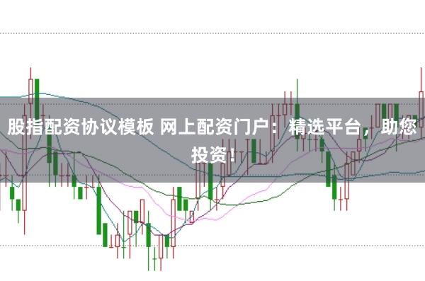 股指配资协议模板 网上配资门户：精选平台，助您投资！