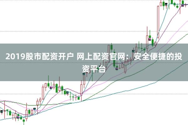 2019股市配资开户 网上配资官网：安全便捷的投资平台