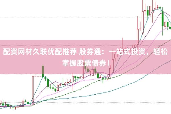 配资网材久联优配推荐 股券通：一站式投资，轻松掌握股票债券！