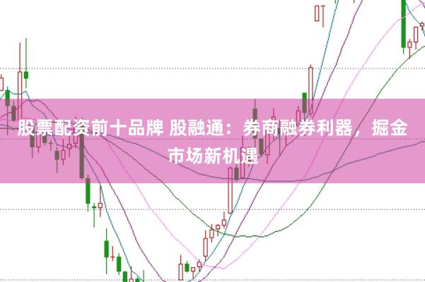 股票配资前十品牌 股融通：券商融券利器，掘金市场新机遇