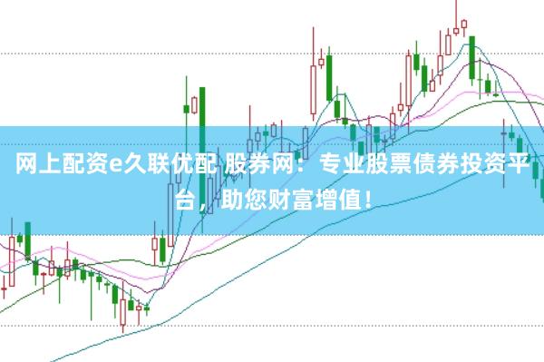 网上配资e久联优配 股券网：专业股票债券投资平台，助您财富增值！