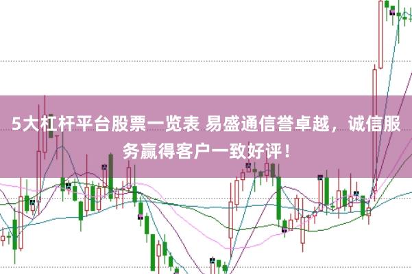 5大杠杆平台股票一览表 易盛通信誉卓越，诚信服务赢得客户一致好评！
