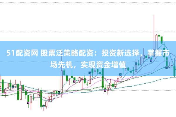 51配资网 股票泛策略配资：投资新选择，掌握市场先机，实现资金增值