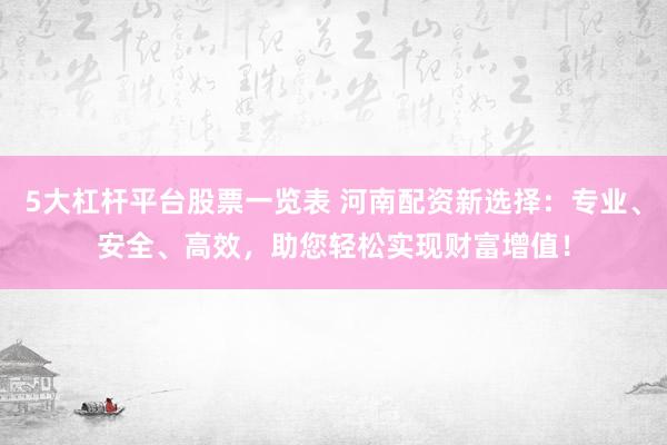 5大杠杆平台股票一览表 河南配资新选择：专业、安全、高效，助您轻松实现财富增值！