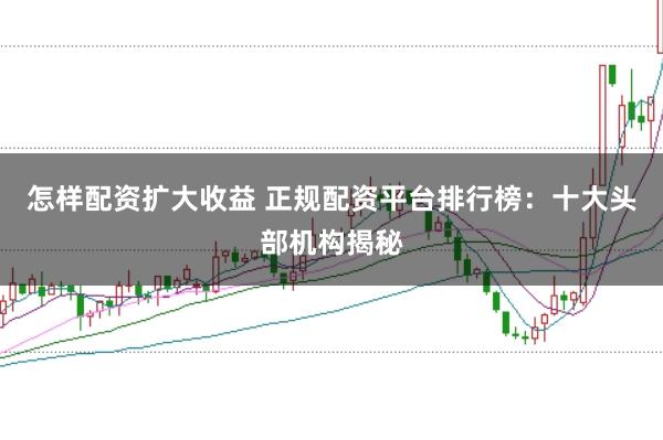 怎样配资扩大收益 正规配资平台排行榜：十大头部机构揭秘