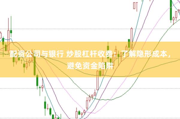 配资公司与银行 炒股杠杆收费：了解隐形成本，避免资金陷阱