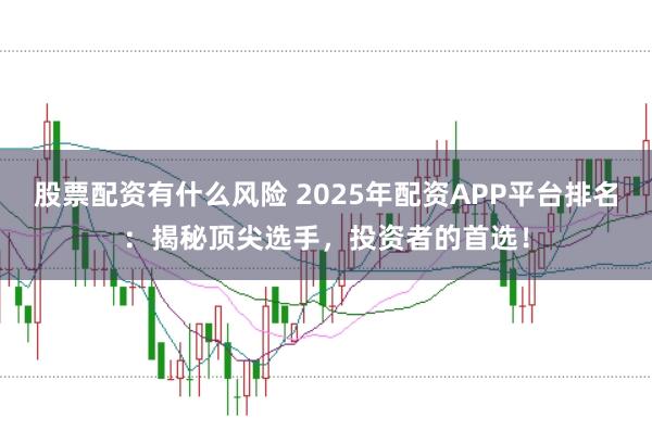 股票配资有什么风险 2025年配资APP平台排名：揭秘顶尖选手，投资者的首选！