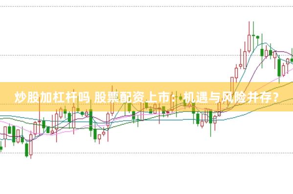 炒股加杠杆吗 股票配资上市：机遇与风险并存？