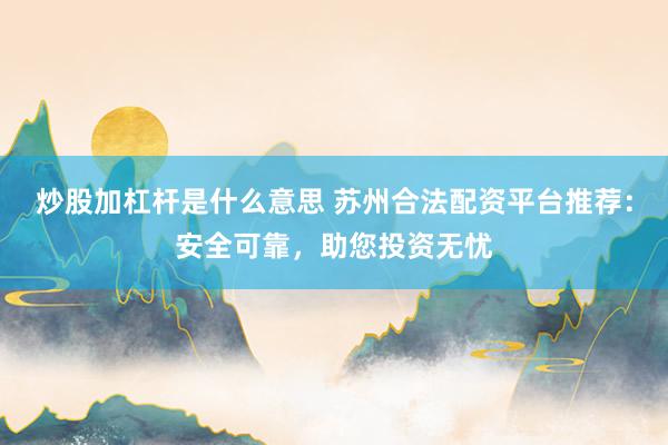 炒股加杠杆是什么意思 苏州合法配资平台推荐：安全可靠，助您投资无忧