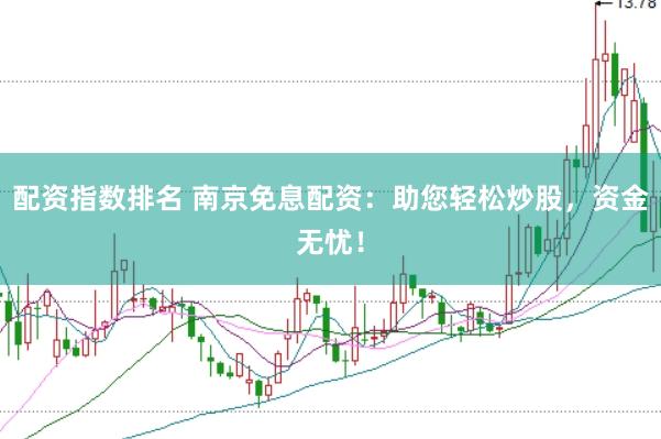 配资指数排名 南京免息配资：助您轻松炒股，资金无忧！