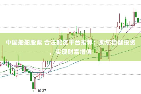 中国船舶股票 合法配资平台推荐：助您稳健投资，实现财富增值