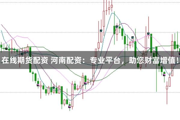 在线期货配资 河南配资：专业平台，助您财富增值！