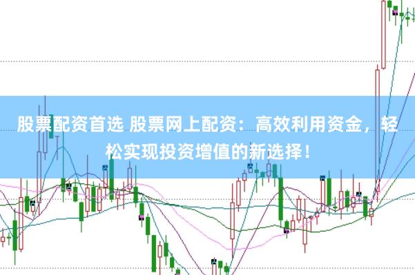 股票配资首选 股票网上配资：高效利用资金，轻松实现投资增值的新选择！