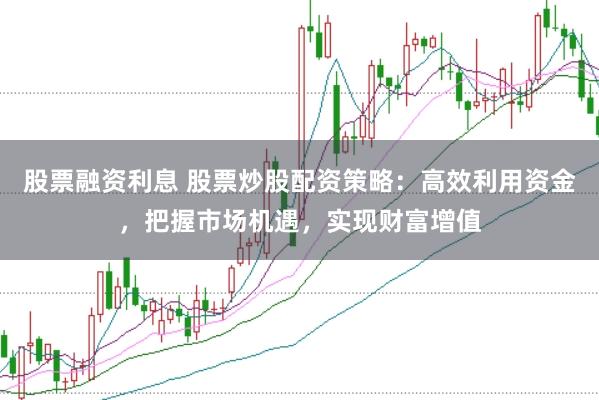 股票融资利息 股票炒股配资策略：高效利用资金，把握市场机遇，实现财富增值