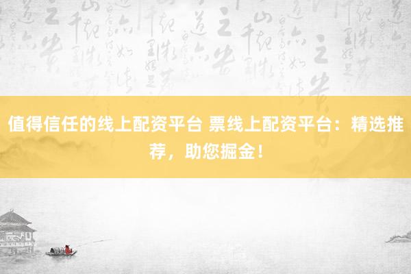 值得信任的线上配资平台 票线上配资平台：精选推荐，助您掘金！