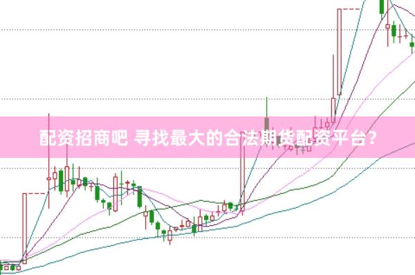 配资招商吧 寻找最大的合法期货配资平台？