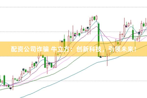 配资公司诈骗 牛立方：创新科技，引领未来！