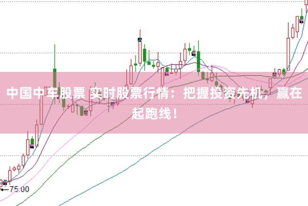 中国中车股票 实时股票行情：把握投资先机，赢在起跑线！