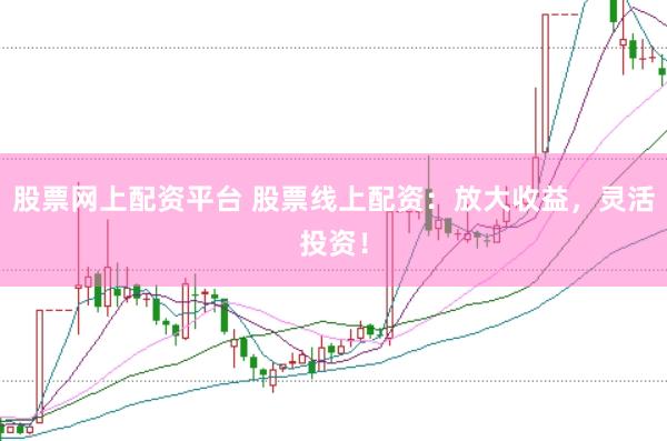 股票网上配资平台 股票线上配资：放大收益，灵活投资！