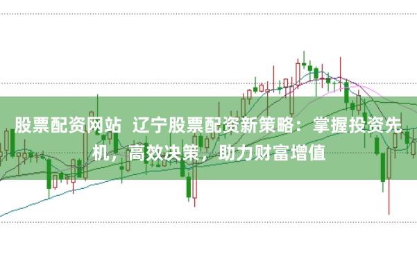 股票配资网站  辽宁股票配资新策略：掌握投资先机，高效决策，助力财富增值