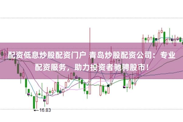 配资低息炒股配资门户 青岛炒股配资公司：专业配资服务，助力投资者驰骋股市！