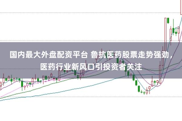 国内最大外盘配资平台 鲁抗医药股票走势强劲，医药行业新风口引投资者关注