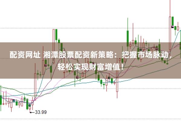 配资网址 湘潭股票配资新策略：把握市场脉动，轻松实现财富增值！