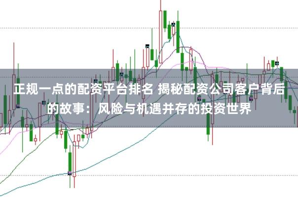 正规一点的配资平台排名 揭秘配资公司客户背后的故事：风险与机遇并存的投资世界