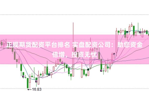 正规期货配资平台排名 实盘配资公司：助您资金倍增，投资无忧