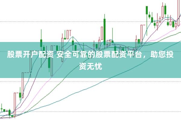 股票开户配资 安全可靠的股票配资平台，助您投资无忧