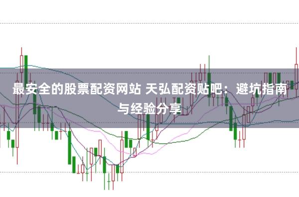 最安全的股票配资网站 天弘配资贴吧：避坑指南与经验分享