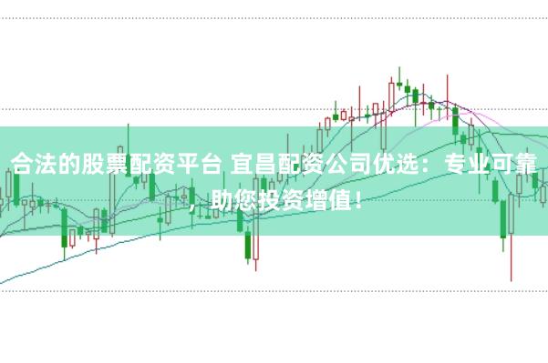 合法的股票配资平台 宜昌配资公司优选：专业可靠，助您投资增值！