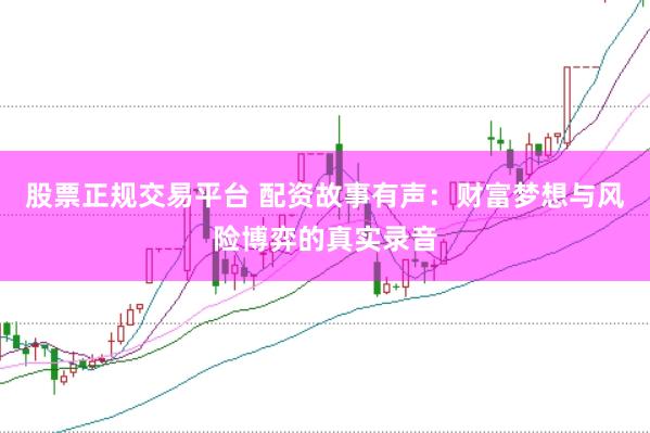 股票正规交易平台 配资故事有声：财富梦想与风险博弈的真实录音