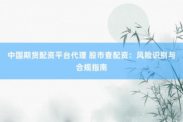 中国期货配资平台代理 股市查配资：风险识别与合规指南
