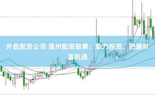 外盘配资公司 温州配资股票：助力投资，把握财富机遇