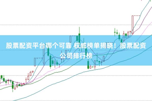 股票配资平台哪个可靠 权威榜单揭晓！股票配资公司排行榜