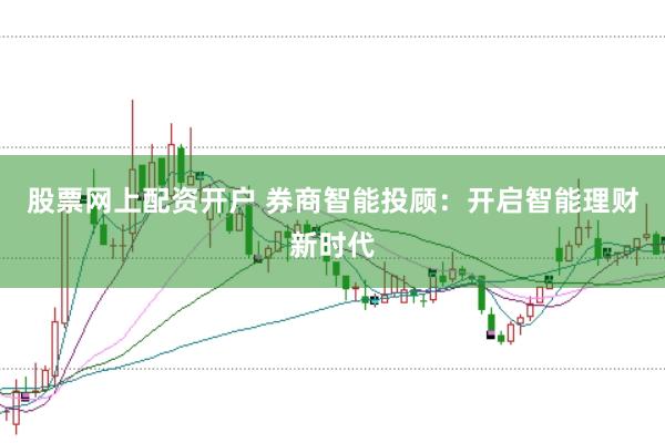 股票网上配资开户 券商智能投顾：开启智能理财新时代