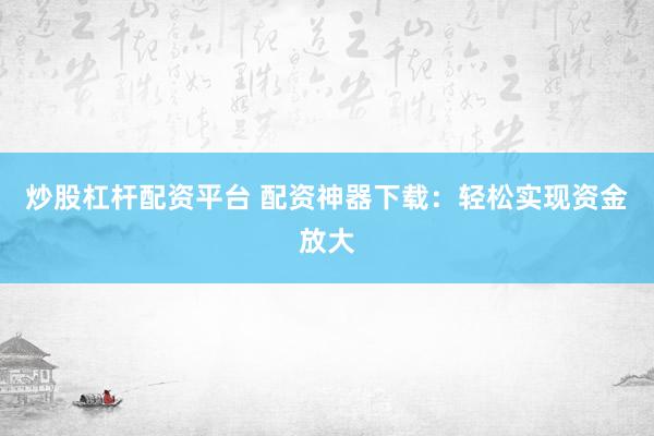 炒股杠杆配资平台 配资神器下载：轻松实现资金放大