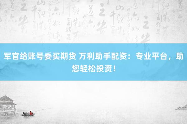 军官给账号委买期货 万利助手配资：专业平台，助您轻松投资！