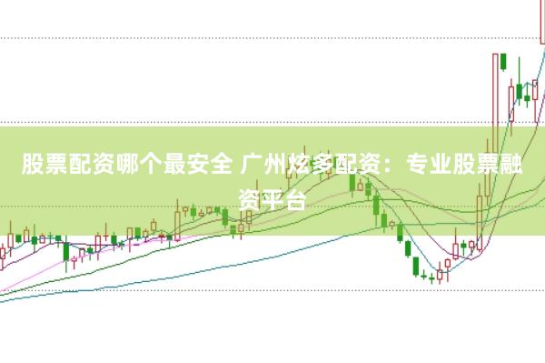 股票配资哪个最安全 广州炫多配资：专业股票融资平台
