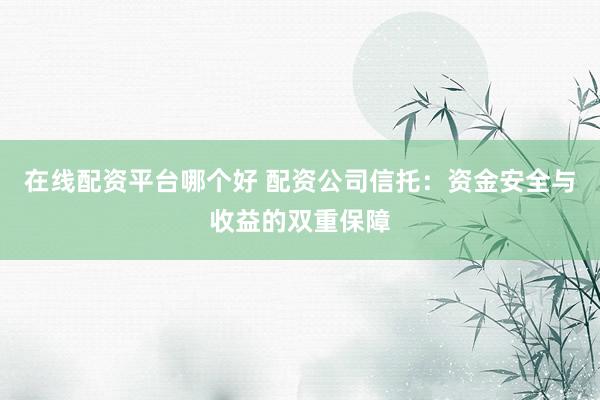 在线配资平台哪个好 配资公司信托：资金安全与收益的双重保障
