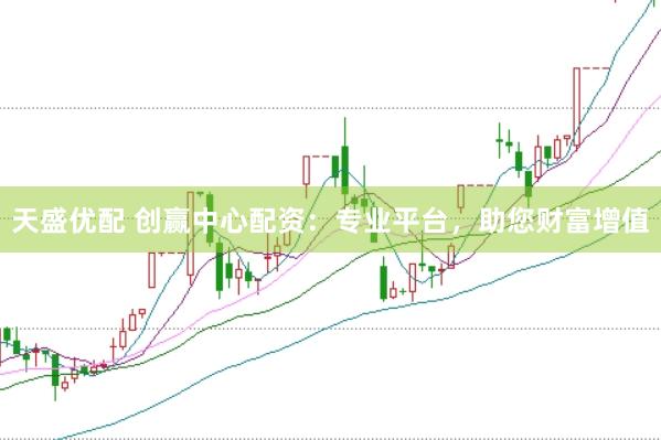 天盛优配 创赢中心配资：专业平台，助您财富增值