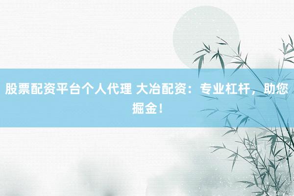 股票配资平台个人代理 大冶配资：专业杠杆，助您掘金！