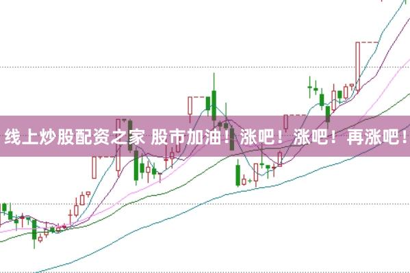 线上炒股配资之家 股市加油！涨吧！涨吧！再涨吧！