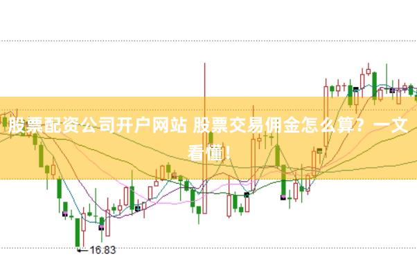 股票配资公司开户网站 股票交易佣金怎么算？一文看懂！